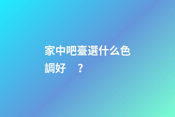 家中吧臺選什么色調好？